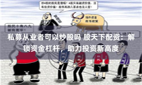 私募从业者可以炒股吗 股天下配资：解锁资金杠杆，助力投资新高度