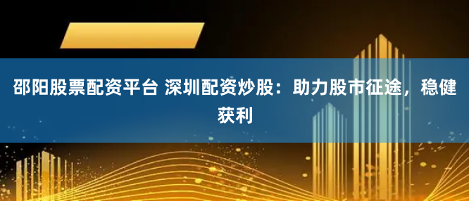 邵阳股票配资平台 深圳配资炒股：助力股市征途，稳健获利