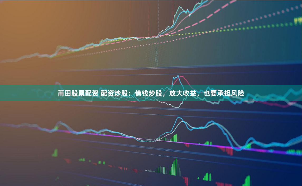 莆田股票配资 配资炒股：借钱炒股，放大收益，也要承担风险