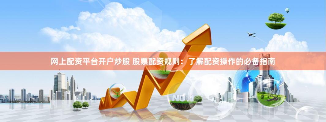 网上配资平台开户炒股 股票配资规则:了解配资操作的必备指南
