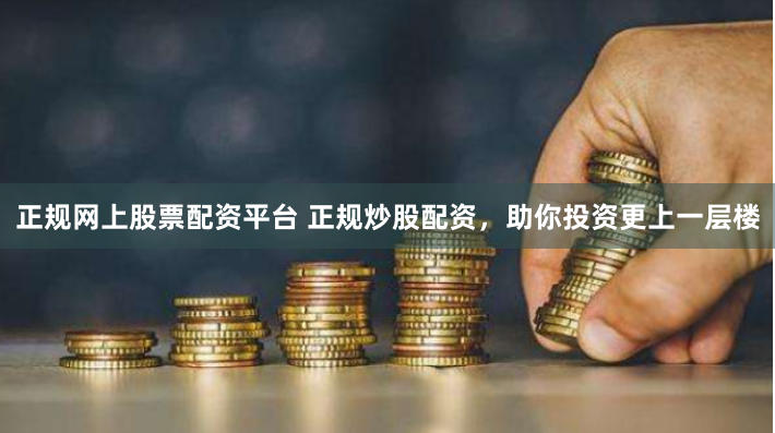 正规网上股票配资平台 正规炒股配资,助你投资更上一层楼