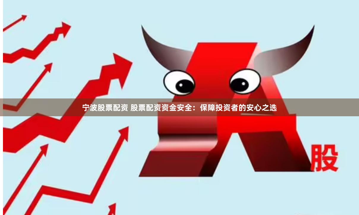 宁波股票配资 股票配资资金安全：保障投资者的安心之选