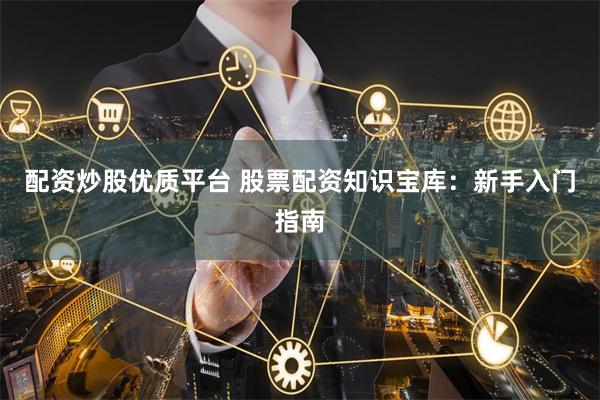 配资炒股优质平台 股票配资知识宝库：新手入门指南
