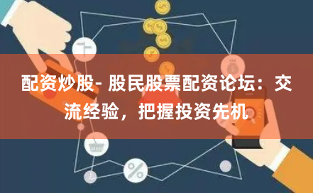 配资炒股- 股民股票配资论坛：交流经验，把握投资先机