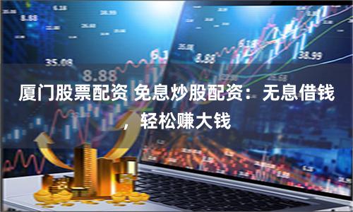 厦门股票配资 免息炒股配资：无息借钱，轻松赚大钱