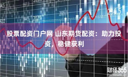 股票配资门户网 山东期货配资：助力投资，稳健获利