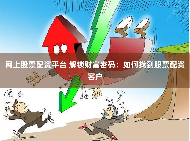 网上股票配资平台 解锁财富密码：如何找到股票配资客户