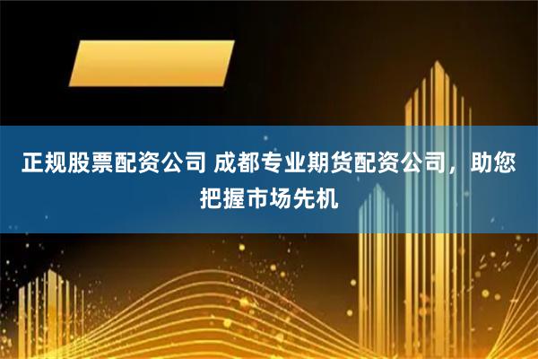 正规股票配资公司 成都专业期货配资公司，助您把握市场先机