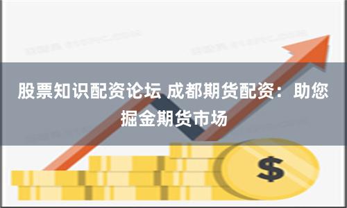 股票知识配资论坛 成都期货配资：助您掘金期货市场