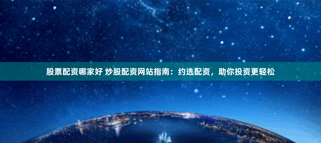 股票配资哪家好 炒股配资网站指南：约选配资，助你投资更轻松