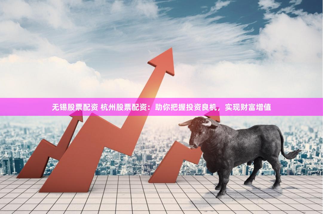 无锡股票配资 杭州股票配资：助你把握投资良机，实现财富增值
