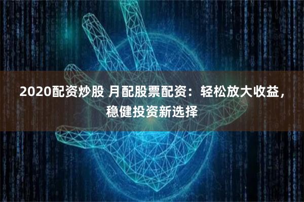 2020配资炒股 月配股票配资：轻松放大收益，稳健投资新选择