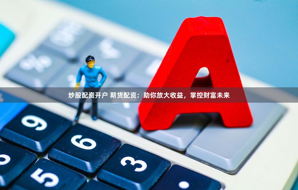 炒股配资开户 期货配资：助你放大收益，掌控财富未来