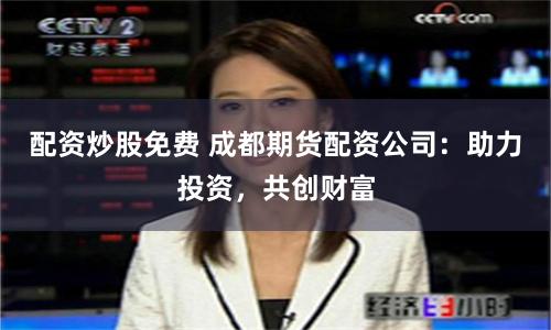 配资炒股免费 成都期货配资公司：助力投资，共创财富