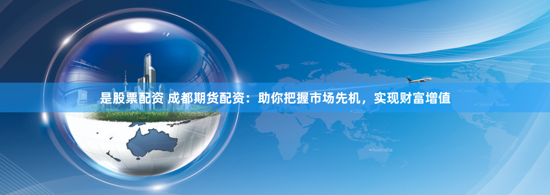 是股票配资 成都期货配资：助你把握市场先机，实现财富增值