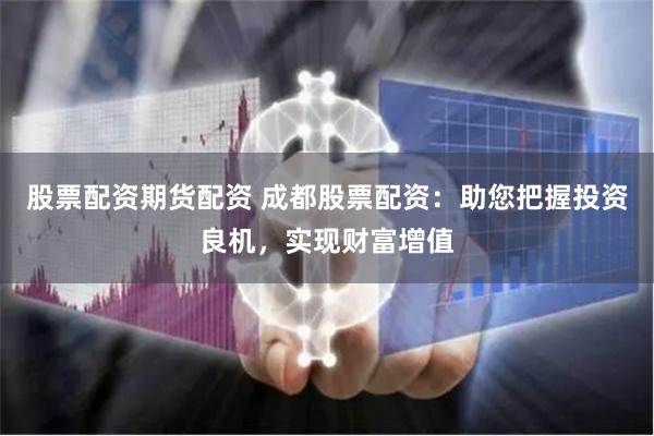 股票配资期货配资 成都股票配资：助您把握投资良机，实现财富增值