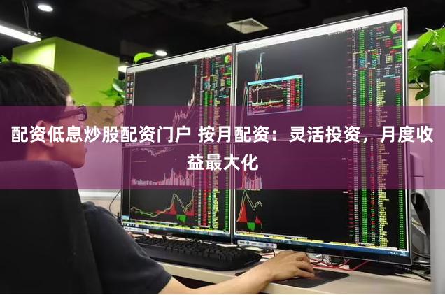 配资低息炒股配资门户 按月配资：灵活投资，月度收益最大化