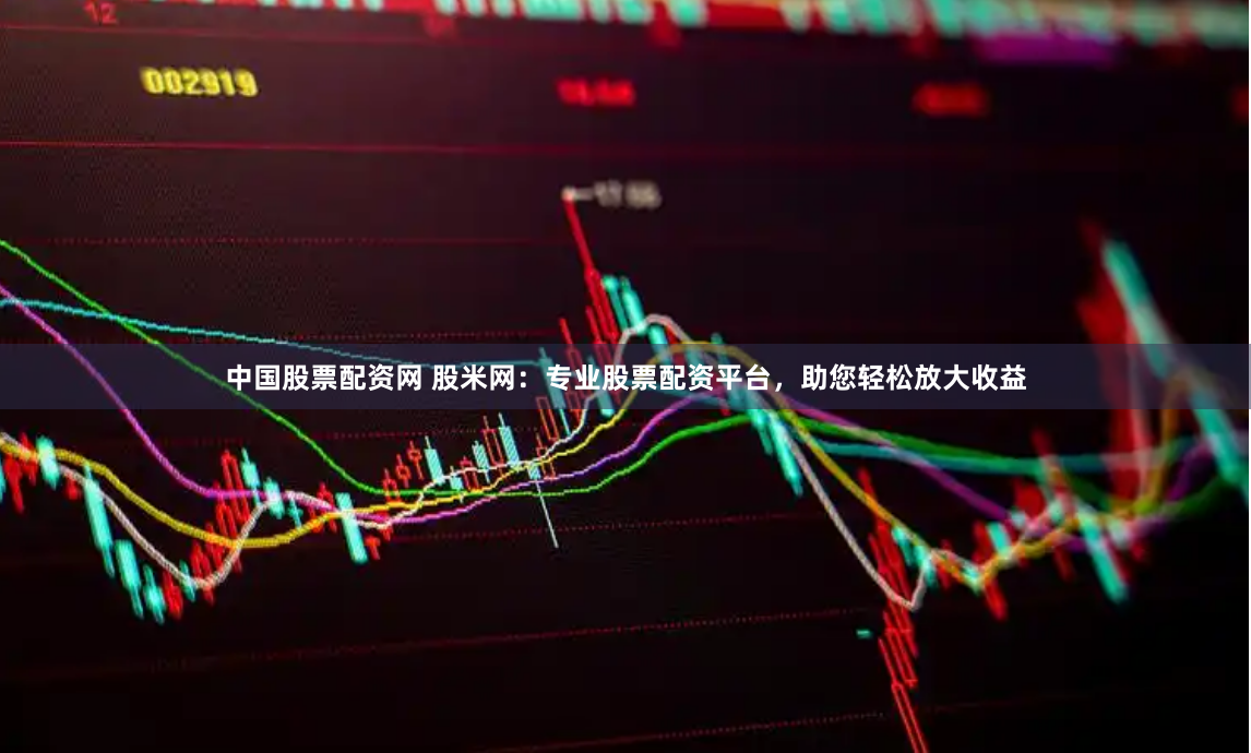 中国股票配资网 股米网：专业股票配资平台，助您轻松放大收益