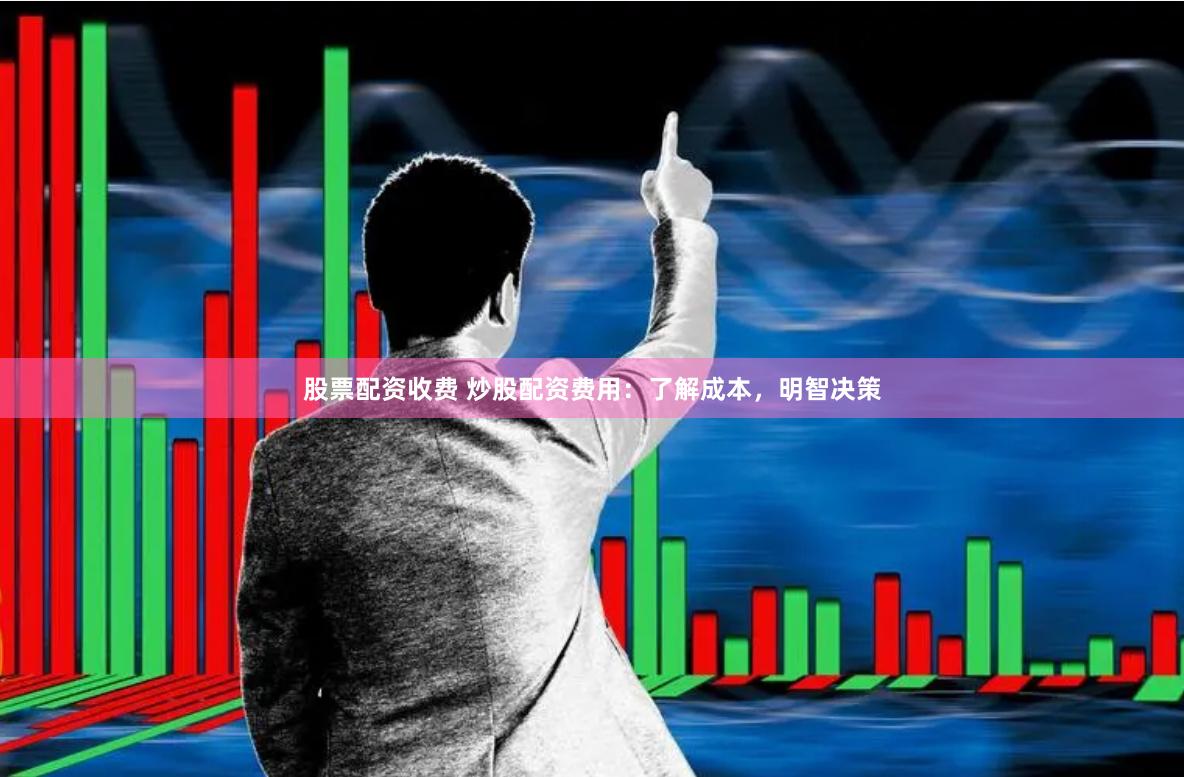 股票配资收费 炒股配资费用：了解成本，明智决策