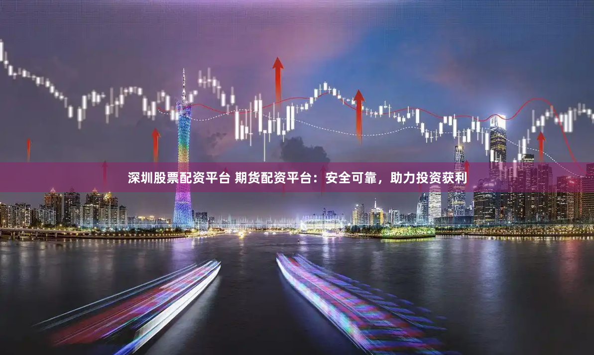 深圳股票配资平台 期货配资平台：安全可靠，助力投资获利