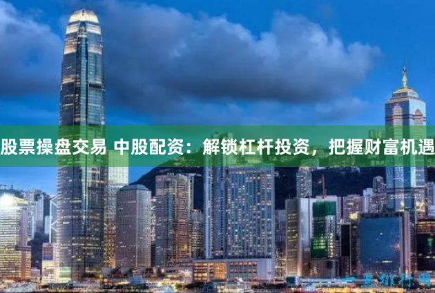 股票操盘交易 中股配资：解锁杠杆投资，把握财富机遇
