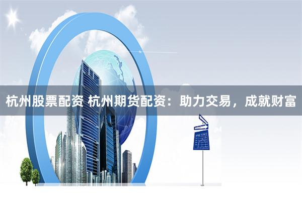 杭州股票配资 杭州期货配资：助力交易，成就财富