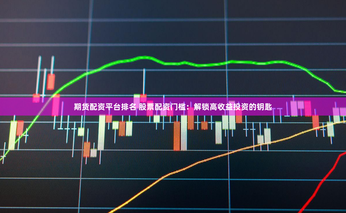 期货配资平台排名 股票配资门槛：解锁高收益投资的钥匙