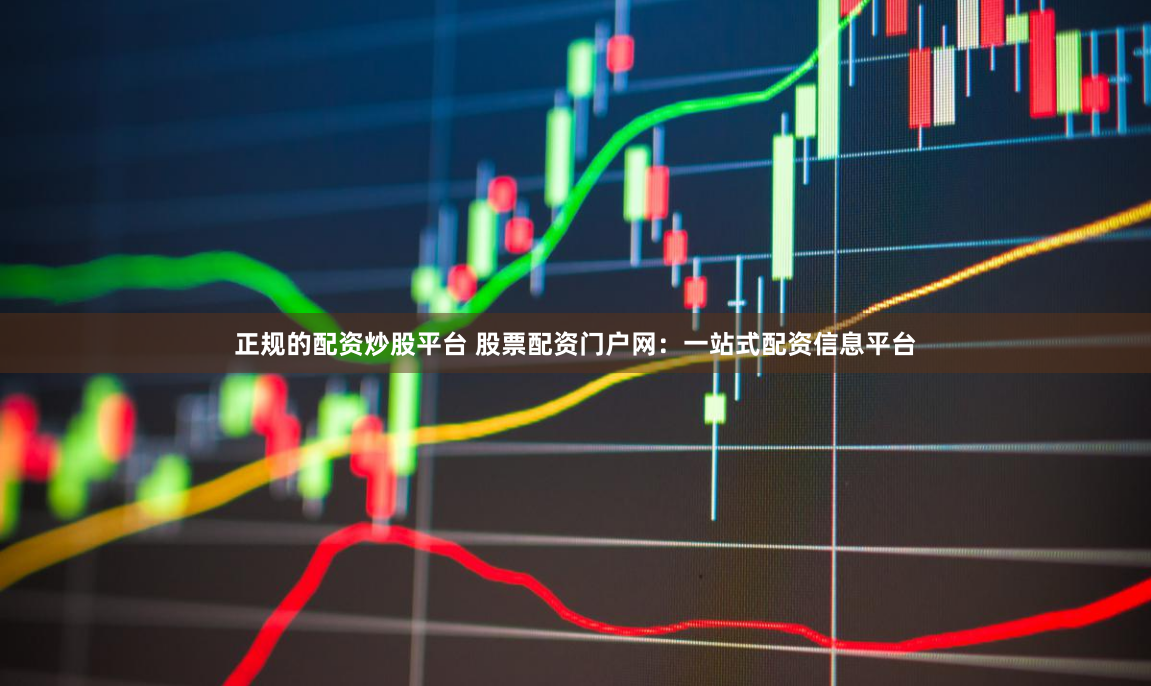 正规的配资炒股平台 股票配资门户网：一站式配资信息平台