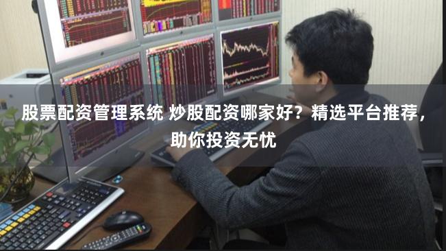 股票配资管理系统 炒股配资哪家好？精选平台推荐，助你投资无忧