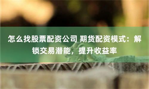 怎么找股票配资公司 期货配资模式：解锁交易潜能，提升收益率