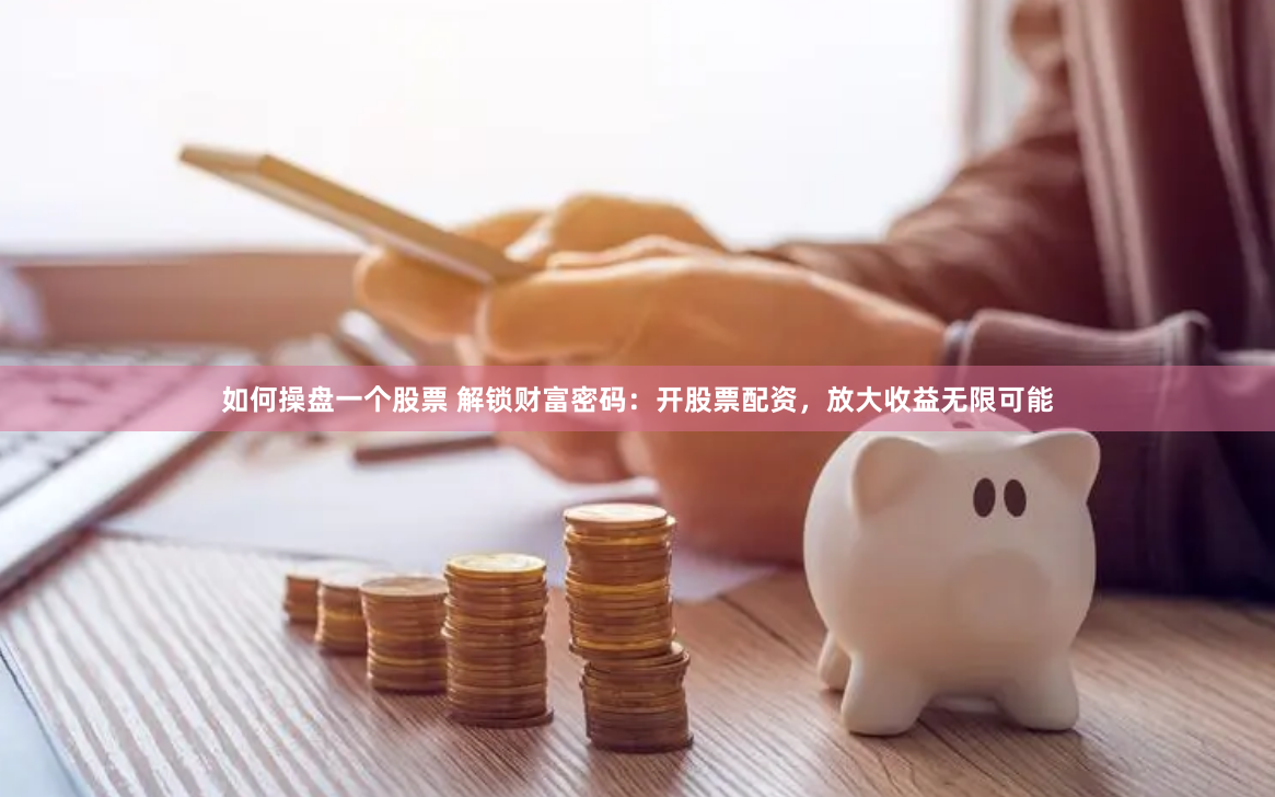 如何操盘一个股票 解锁财富密码：开股票配资，放大收益无限可能