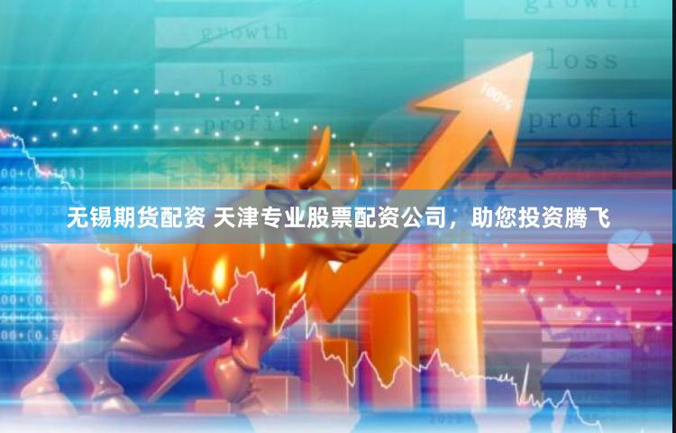无锡期货配资 天津专业股票配资公司，助您投资腾飞