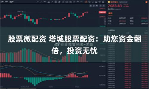 股票微配资 塔城股票配资：助您资金翻倍，投资无忧