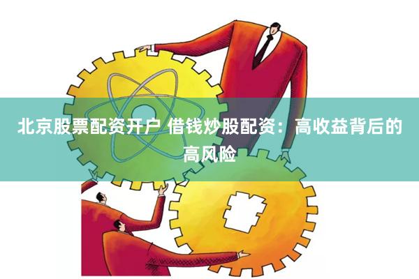 北京股票配资开户 借钱炒股配资：高收益背后的高风险