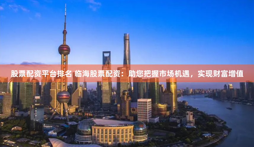 股票配资平台排名 临海股票配资：助您把握市场机遇，实现财富增值
