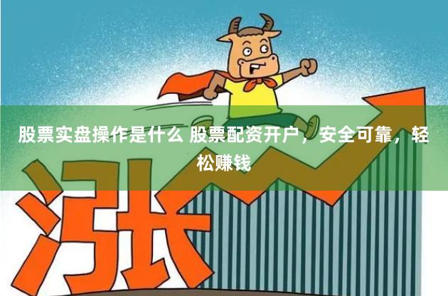 股票实盘操作是什么 股票配资开户，安全可靠，轻松赚钱