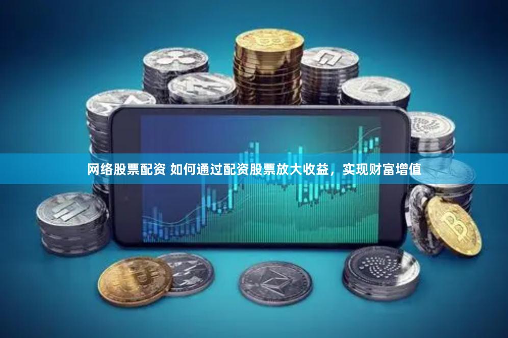 网络股票配资 如何通过配资股票放大收益，实现财富增值