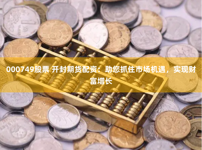 000749股票 开封期货配资：助您抓住市场机遇，实现财富增长