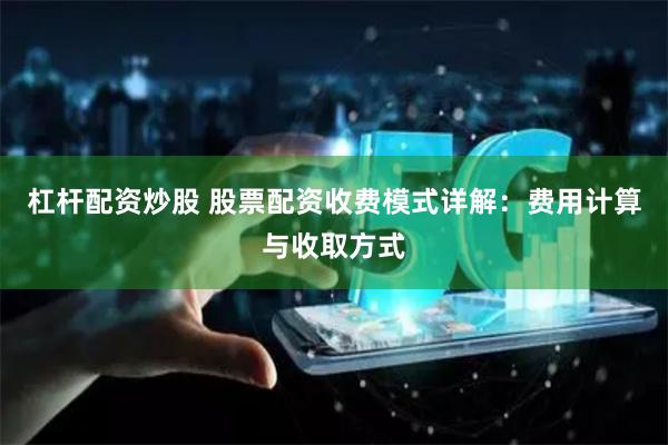 杠杆配资炒股 股票配资收费模式详解：费用计算与收取方式