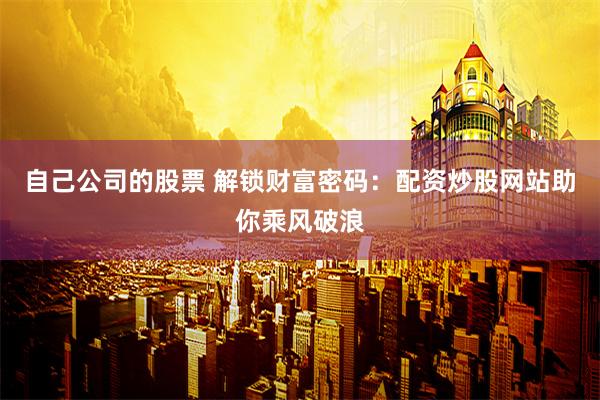 自己公司的股票 解锁财富密码：配资炒股网站助你乘风破浪