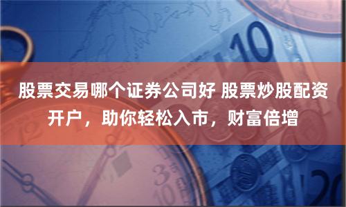 股票交易哪个证券公司好 股票炒股配资开户,助你轻松入市,财富倍增