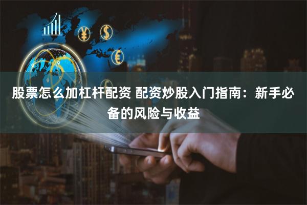 股票怎么加杠杆配资 配资炒股入门指南:新手必备的风险与收益