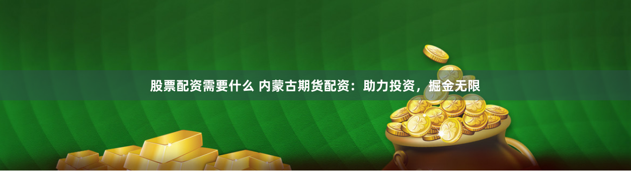 股票配资需要什么 内蒙古期货配资:助力投资,掘金无限