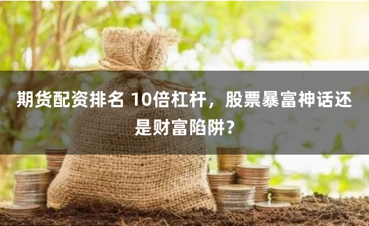 期货配资排名 10倍杠杆,股票暴富神话还是财富陷阱?