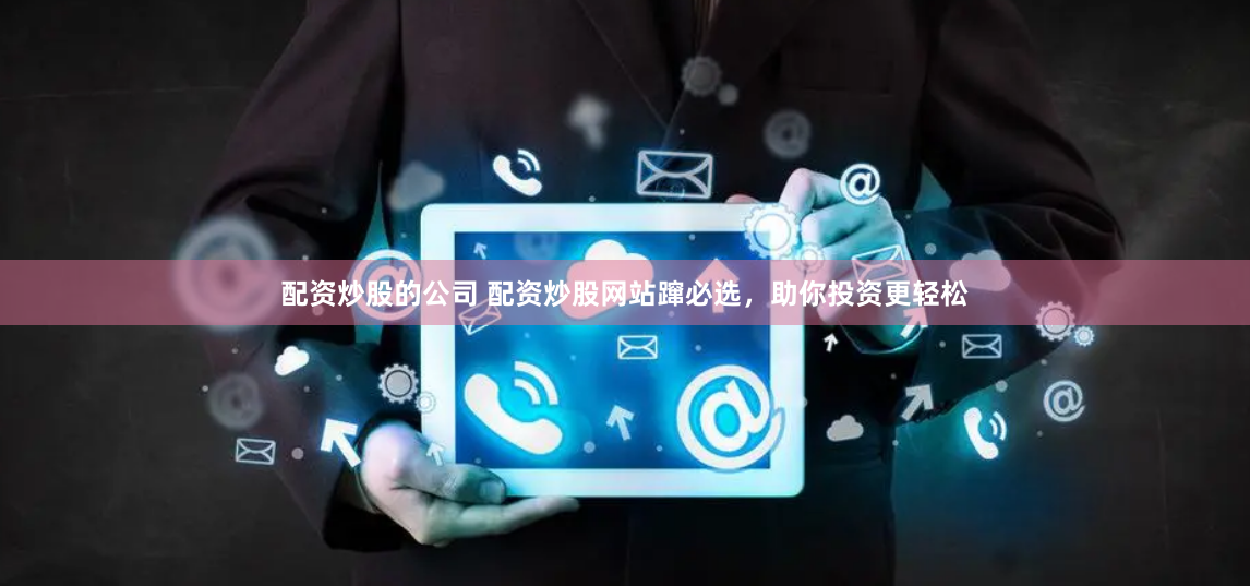 配资炒股的公司 配资炒股网站蹿必选,助你投资更轻松