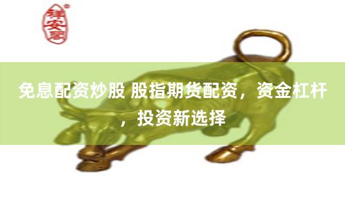 免息配资炒股 股指期货配资，资金杠杆，投资新选择