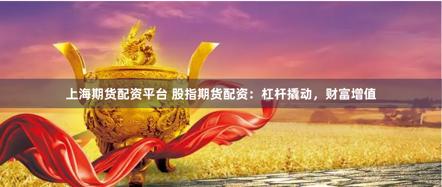 上海期货配资平台 股指期货配资:杠杆撬动,财富增值