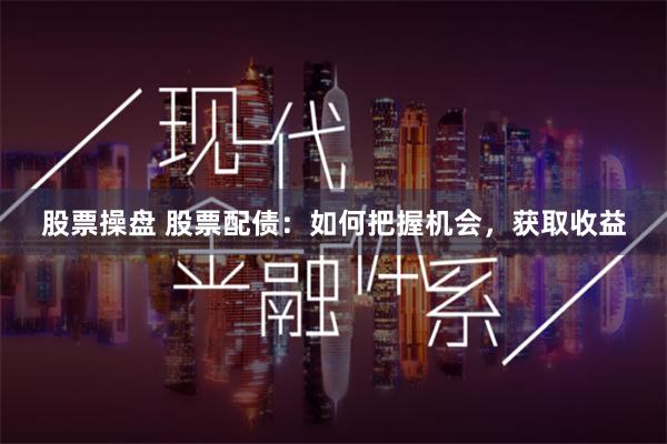 股票操盘 股票配债：如何把握机会，获取收益