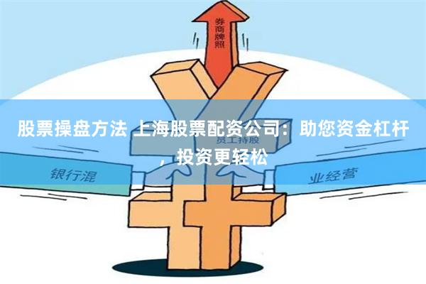 股票操盘方法 上海股票配资公司：助您资金杠杆，投资更轻松