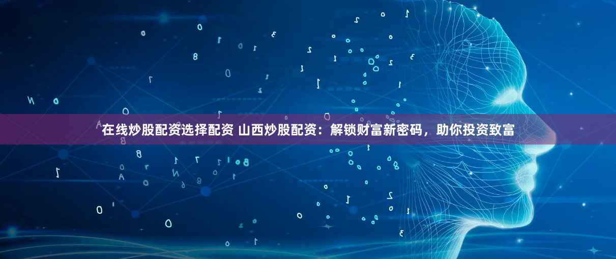 在线炒股配资选择配资 山西炒股配资：解锁财富新密码，助你投资致富